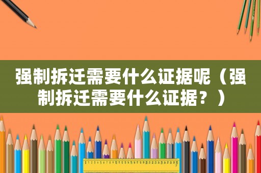 強制拆遷需要什么證據(jù)呢（強制拆遷需要什么證據(jù)？）