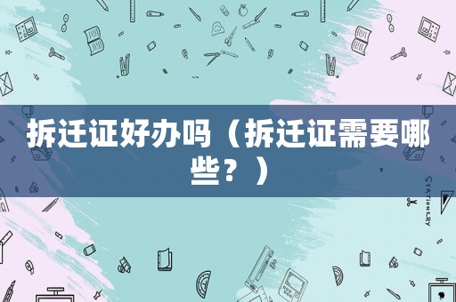 拆遷證好辦嗎（拆遷證需要哪些？）