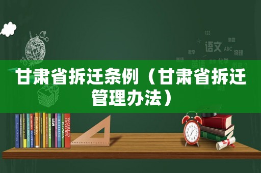 甘肅省拆遷條例（甘肅省拆遷管理辦法）