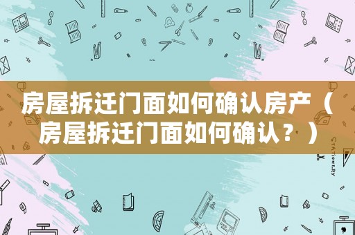 房屋拆遷門面如何確認(rèn)房產(chǎn)（房屋拆遷門面如何確認(rèn)？）