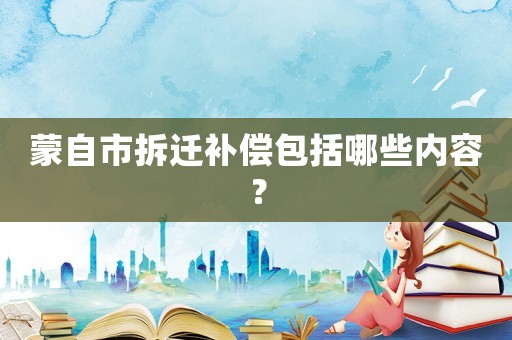 蒙自市拆遷補償包括哪些內容？