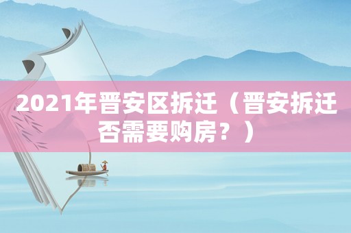 2021年晉安區(qū)拆遷（晉安拆遷否需要購(gòu)房？）
