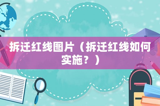 拆遷紅線圖片（拆遷紅線如何實施？）