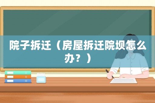院子拆遷（房屋拆遷院壩怎么辦？）