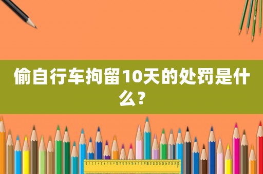 偷自行車拘留10天的處罰是什么？