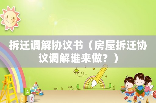 拆遷調(diào)解協(xié)議書（房屋拆遷協(xié)議調(diào)解誰(shuí)來(lái)做？）