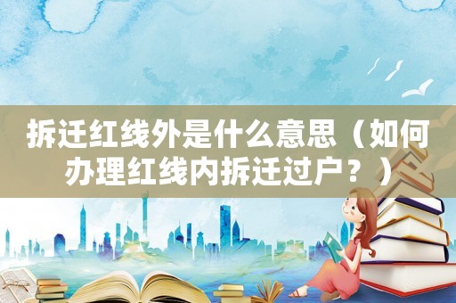 拆遷紅線外是什么意思（如何辦理紅線內(nèi)拆遷過(guò)戶？）