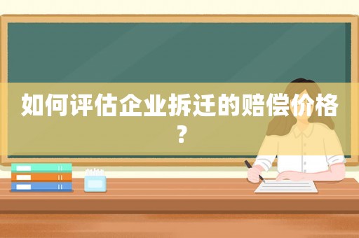 如何評估企業拆遷的賠償價格？