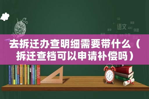 去拆遷辦查明細需要帶什么（拆遷查檔可以申請補償嗎）