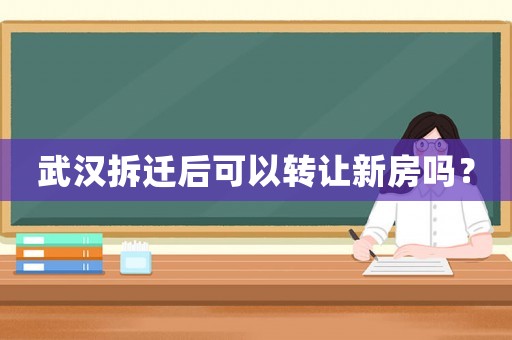 武漢拆遷后可以轉(zhuǎn)讓新房嗎？