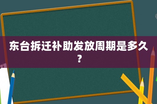 東臺拆遷補助發放周期是多久？
