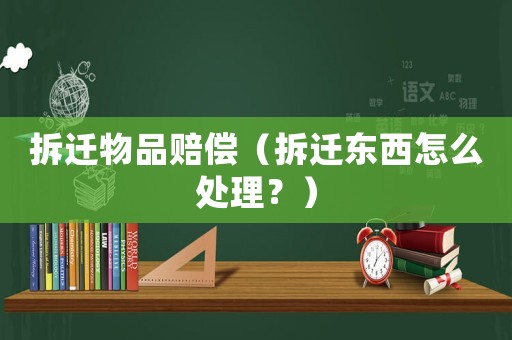 拆遷物品賠償（拆遷東西怎么處理？）