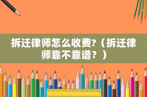 拆遷律師怎么收費?（拆遷律師靠不靠譜？）