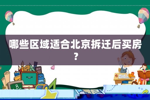 哪些區域適合北京拆遷后買房？