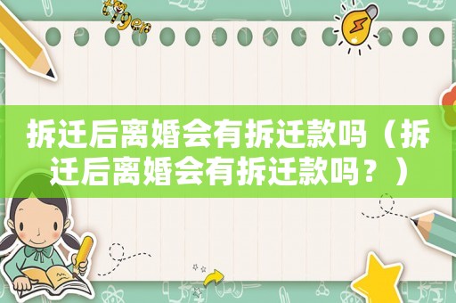 拆遷后離婚會有拆遷款嗎（拆遷后離婚會有拆遷款嗎？）