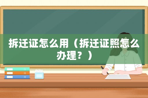 拆遷證怎么用（拆遷證照怎么辦理？）