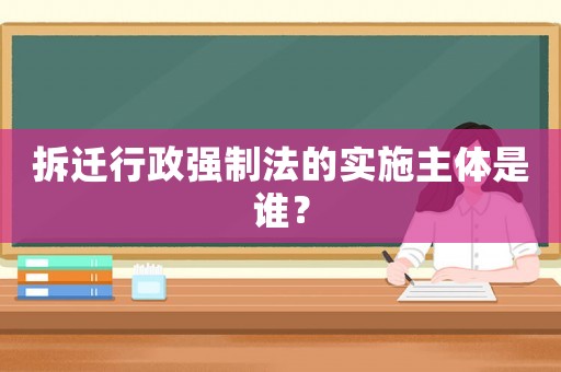拆遷行政強(qiáng)制法的實(shí)施主體是誰？