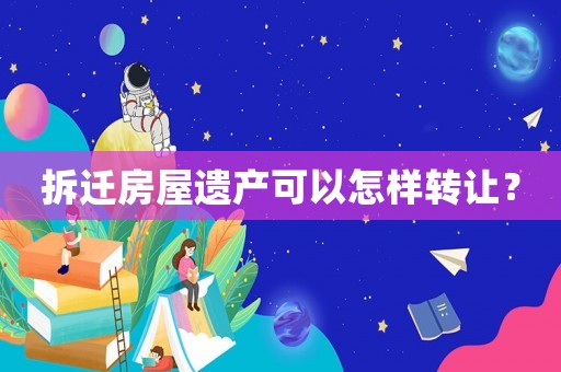 拆遷房屋遺產可以怎樣轉讓？