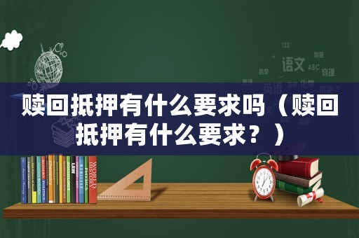 贖回抵押有什么要求嗎（贖回抵押有什么要求？）
