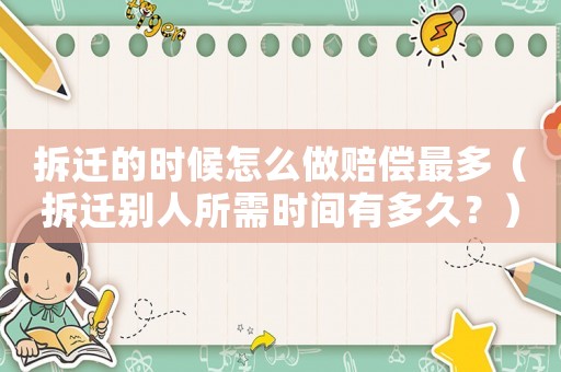 拆遷的時候怎么做賠償最多（拆遷別人所需時間有多久？）