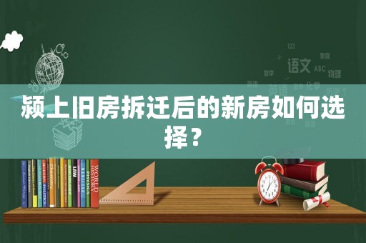 潁上舊房拆遷后的新房如何選擇？
