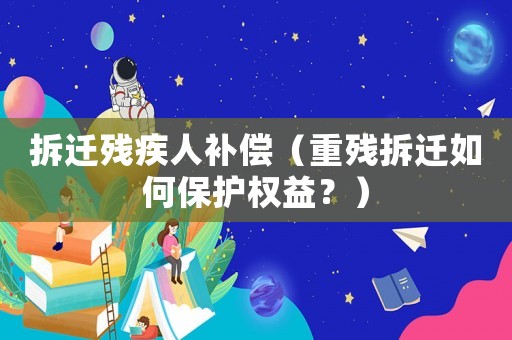 拆遷殘疾人補償（重殘拆遷如何保護權益？）