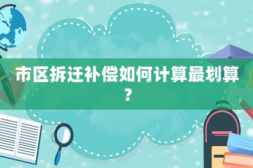 市區拆遷補償如何計算最劃算？