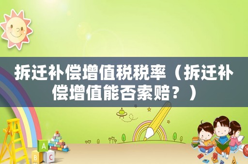 拆遷補償增值稅稅率（拆遷補償增值能否索賠？）