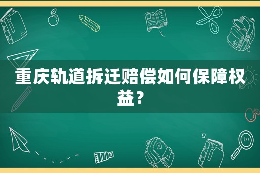 重慶軌道拆遷賠償如何保障權(quán)益？