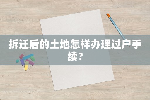 拆遷后的土地怎樣辦理過戶手續？