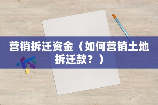 營銷拆遷資金（如何營銷土地拆遷款？）