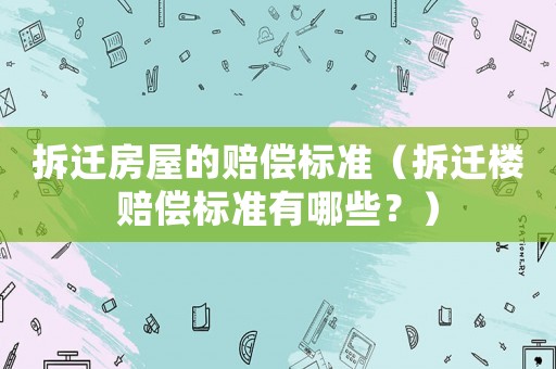 拆遷房屋的賠償標準（拆遷樓賠償標準有哪些？）