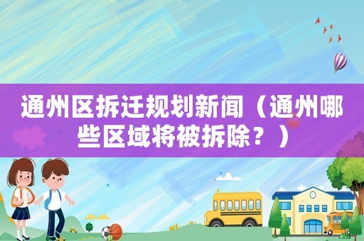 通州區(qū)拆遷規(guī)劃新聞（通州哪些區(qū)域?qū)⒈徊鸪浚? title=