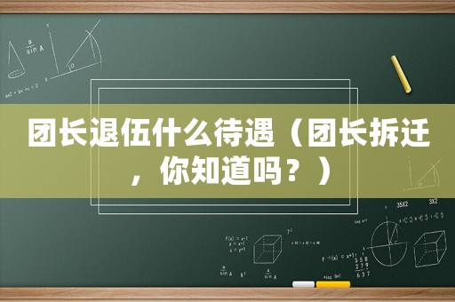 團長退伍什么待遇（團長拆遷，你知道嗎？）