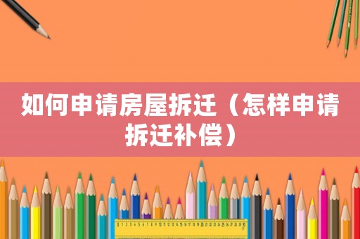 如何申請房屋拆遷（怎樣申請拆遷補償）