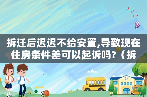 拆遷后遲遲不給安置,導致現在住房條件差可以起訴嗎?（拆遷后拒絕安置怎么辦）