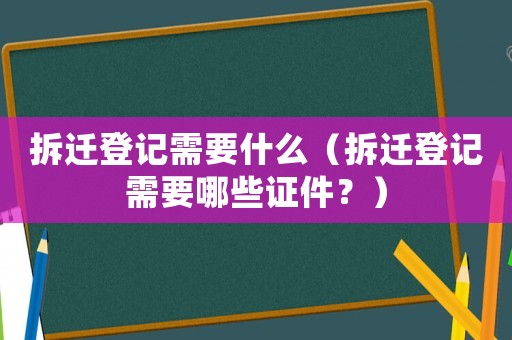 拆遷登記需要什么（拆遷登記需要哪些證件？）