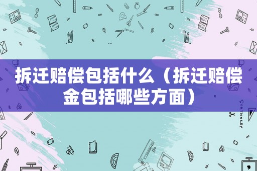 拆遷賠償包括什么（拆遷賠償金包括哪些方面）