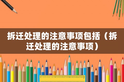 拆遷處理的注意事項包括（拆遷處理的注意事項）