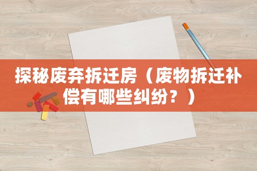 探秘廢棄拆遷房（廢物拆遷補償有哪些糾紛？）
