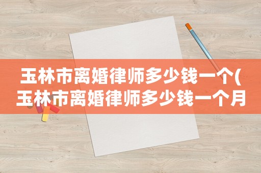 玉林市離婚律師多少錢一個(玉林市離婚律師多少錢一個月)