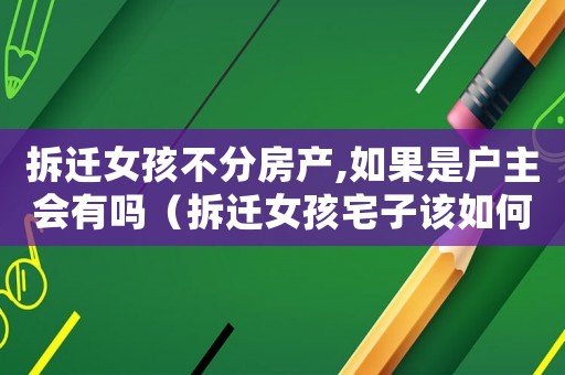拆遷女孩不分房產(chǎn),如果是戶主會(huì)有嗎（拆遷女孩宅子該如何處理？）