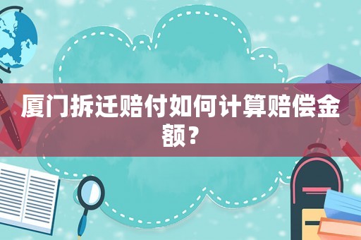 廈門拆遷賠付如何計算賠償金額？