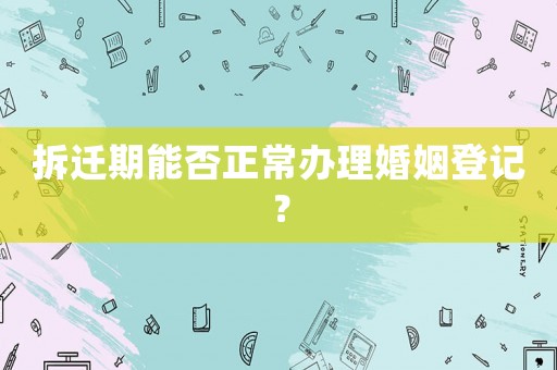 拆遷期能否正常辦理婚姻登記？