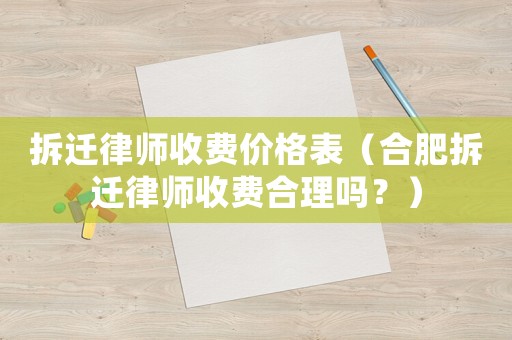 拆遷律師收費價格表（合肥拆遷律師收費合理嗎？）
