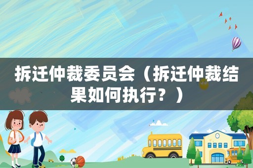 拆遷仲裁委員會（拆遷仲裁結果如何執行？）