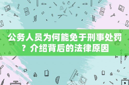 公務人員為何能免于刑事處罰？介紹背后的法律原因