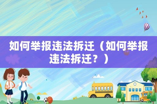 如何舉報(bào)違法拆遷（如何舉報(bào)違法拆遷？）
