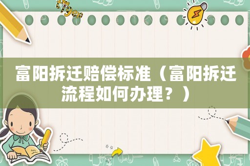 富陽拆遷賠償標準（富陽拆遷流程如何辦理？）