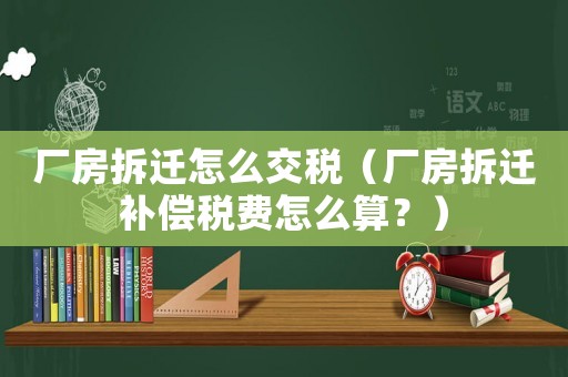 廠房拆遷怎么交稅（廠房拆遷補償稅費怎么算？）